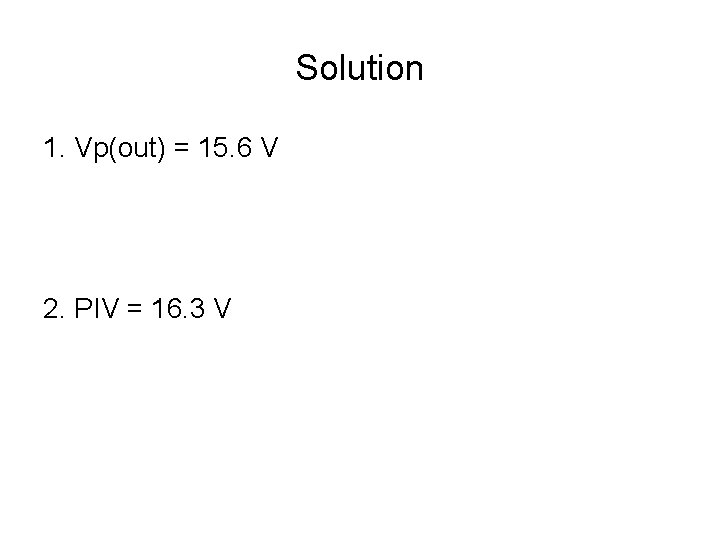 Solution 1. Vp(out) = 15. 6 V 2. PIV = 16. 3 V 