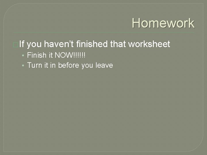 Homework �If you haven’t finished that worksheet • Finish it NOW!!!!!! • Turn it