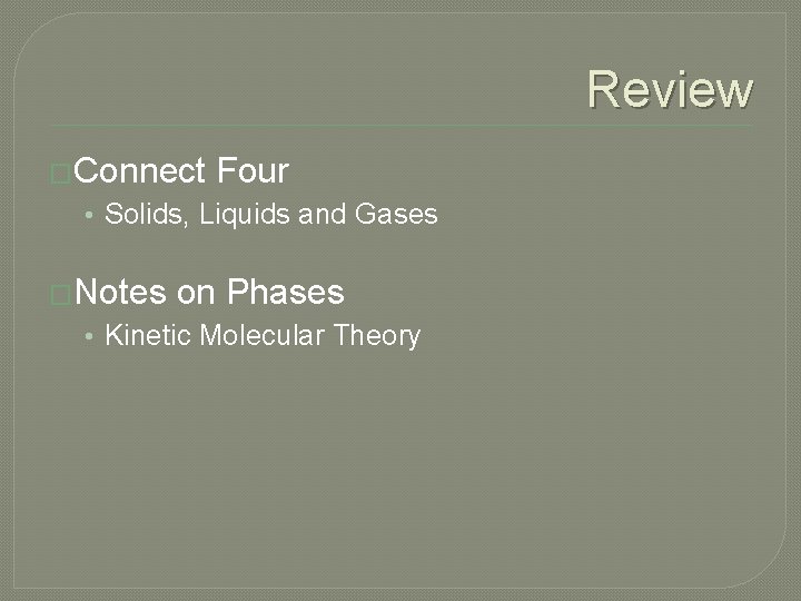 Review �Connect Four • Solids, Liquids and Gases �Notes on Phases • Kinetic Molecular