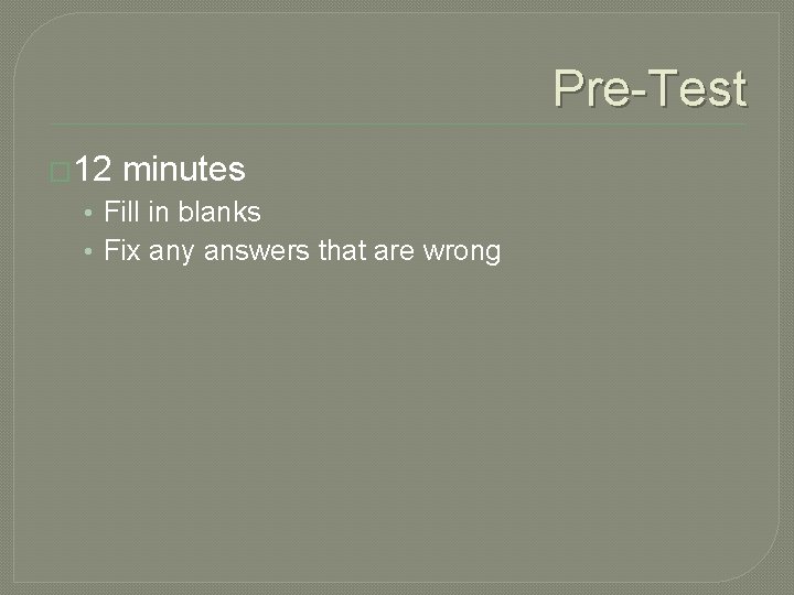 Pre-Test � 12 minutes • Fill in blanks • Fix any answers that are