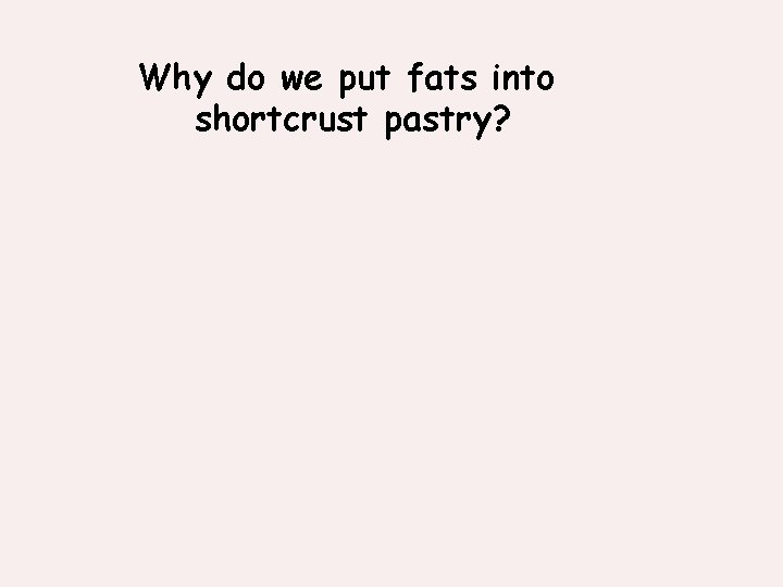 Why do we put fats into shortcrust pastry? 