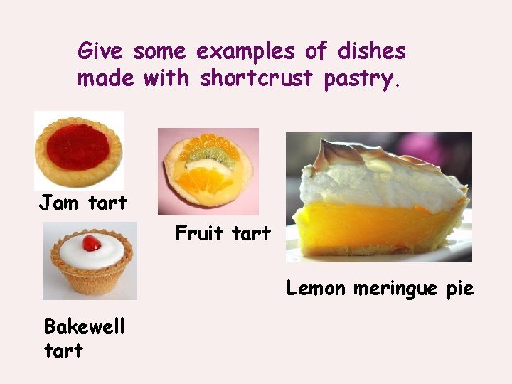 Give some examples of dishes made with shortcrust pastry. Jam tart Fruit tart Lemon
