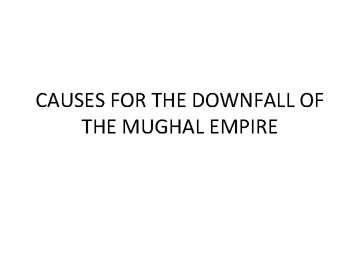 CAUSES FOR THE DOWNFALL OF THE MUGHAL EMPIRE 