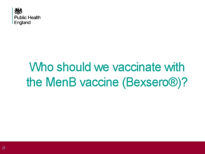  21 Who should we vaccinate with the Men. B vaccine (Bexsero®)? 