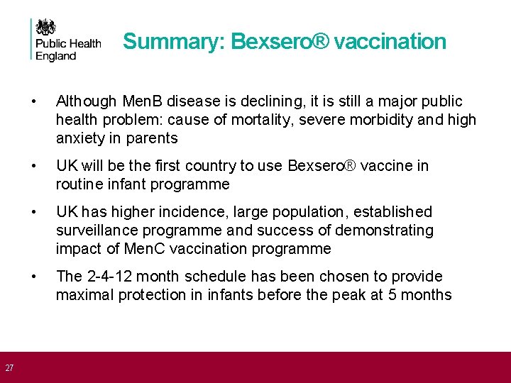  27 Summary: Bexsero® vaccination • Although Men. B disease is declining, it is
