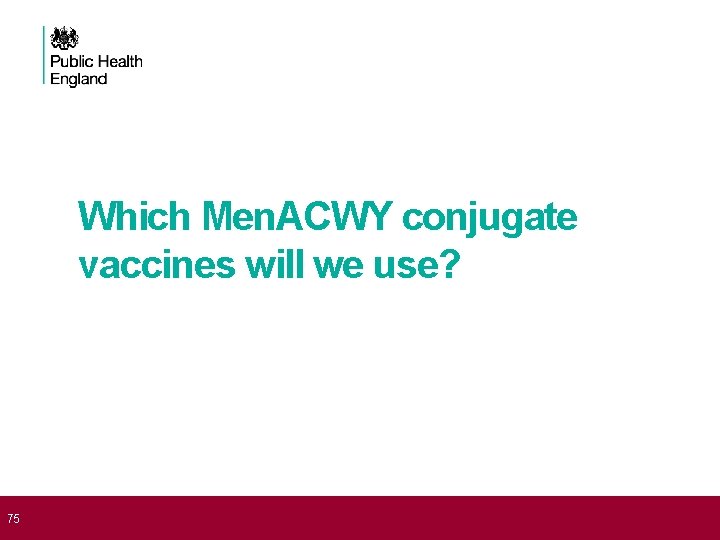  75 Which Men. ACWY conjugate vaccines will we use? 