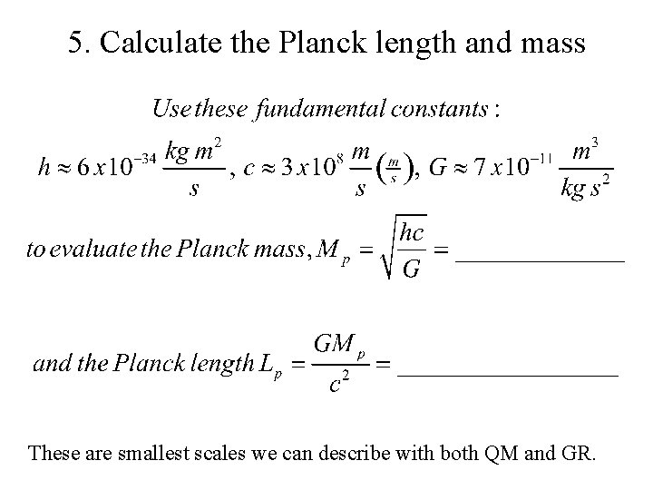 5. Calculate the Planck length and mass These are smallest scales we can describe