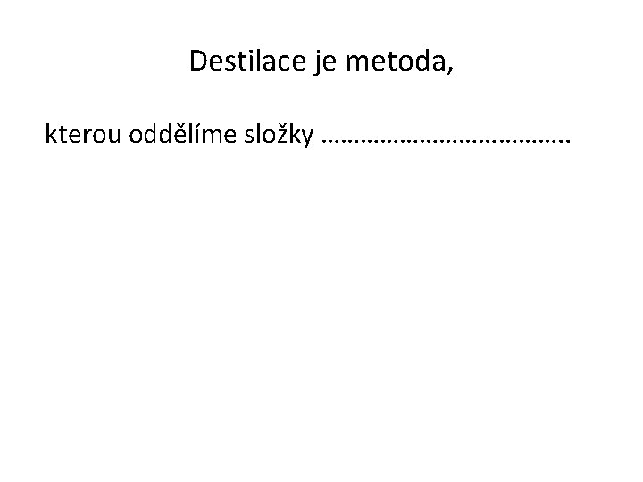 Destilace je metoda, kterou oddělíme složky ………………. . 