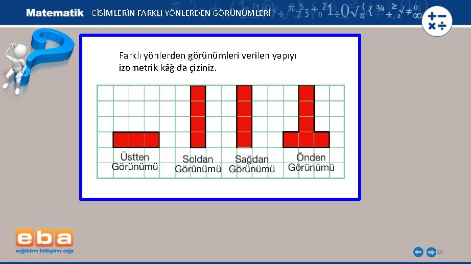 CİSİMLERİN FARKLI YÖNLERDEN GÖRÜNÜMLERİ Farklı yönlerden görünümleri verilen yapıyı izometrik kâğıda çiziniz. 18 