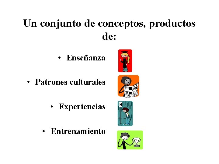 Un conjunto de conceptos, productos de: • Enseñanza • Patrones culturales • Experiencias •