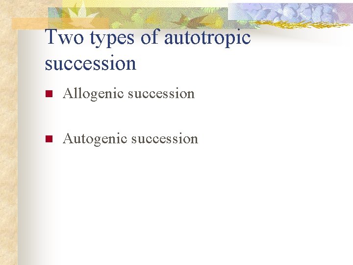 Two types of autotropic succession n Allogenic succession n Autogenic succession 