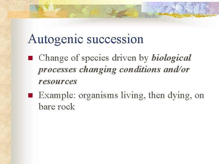 Autogenic succession n n Change of species driven by biological processes changing conditions and/or