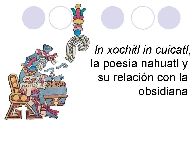 In xochitl in cuicatl, la poesía nahuatl y su relación con la obsidiana In xochitl in cuicatl, la poesía nahuatl y su relación con la obsidiana