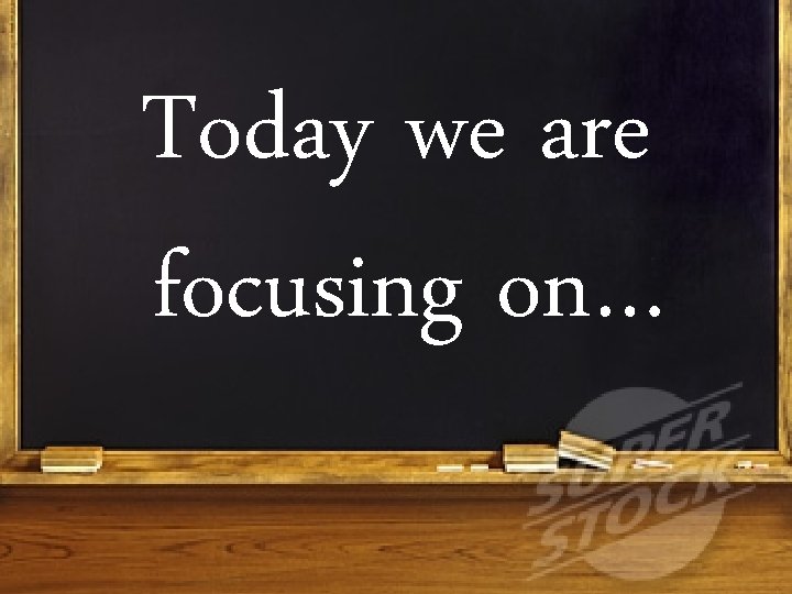 Today we are focusing on… 