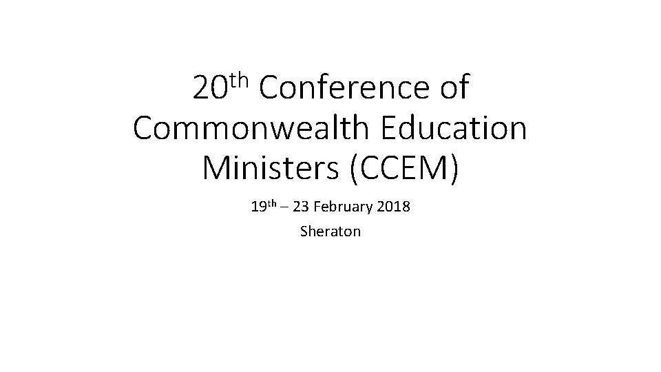 th 20 Conference of Commonwealth Education Ministers (CCEM) 19 th – 23 February 2018