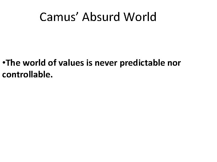 Camus’ Absurd World • The world of values is never predictable nor controllable. 