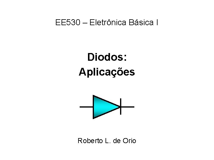 EE 530 – Eletrônica Básica I Diodos: Aplicações Roberto L. de Orio 