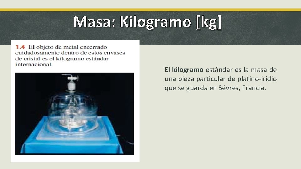 Masa: Kilogramo [kg] El kilogramo estándar es la masa de una pieza particular de