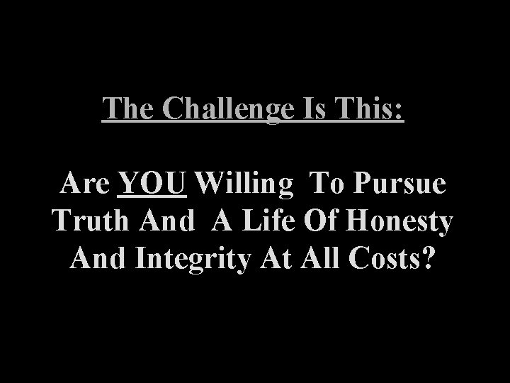 The Challenge Is This: Are YOU Willing To Pursue Truth And A Life Of