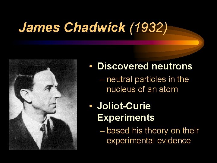 James Chadwick (1932) • Discovered neutrons – neutral particles in the nucleus of an