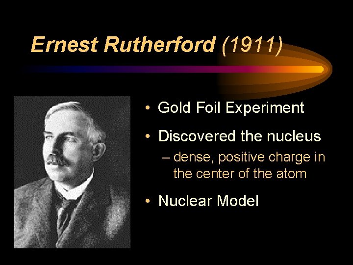 Ernest Rutherford (1911) • Gold Foil Experiment • Discovered the nucleus – dense, positive Ernest Rutherford (1911) • Gold Foil Experiment • Discovered the nucleus – dense, positive
