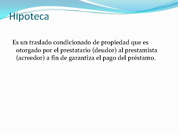 Hipoteca Es un traslado condicionado de propiedad que es otorgado por el prestatario (deudor)