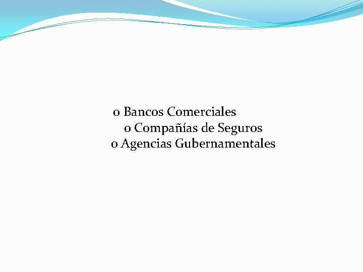 o Bancos Comerciales o Compañías de Seguros o Agencias Gubernamentales 