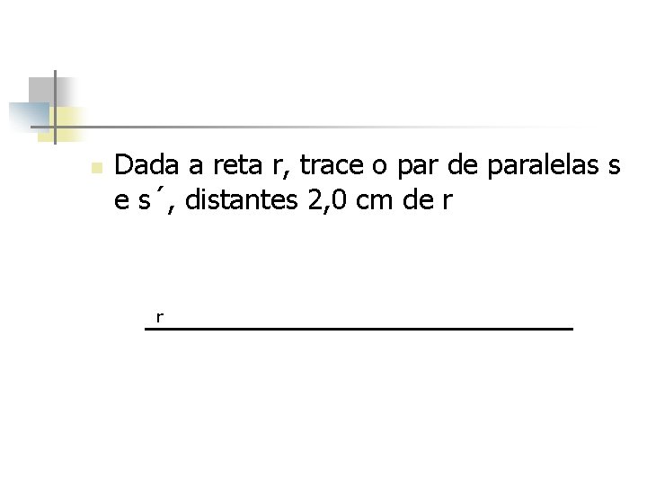 n Dada a reta r, trace o par de paralelas s e s´, distantes