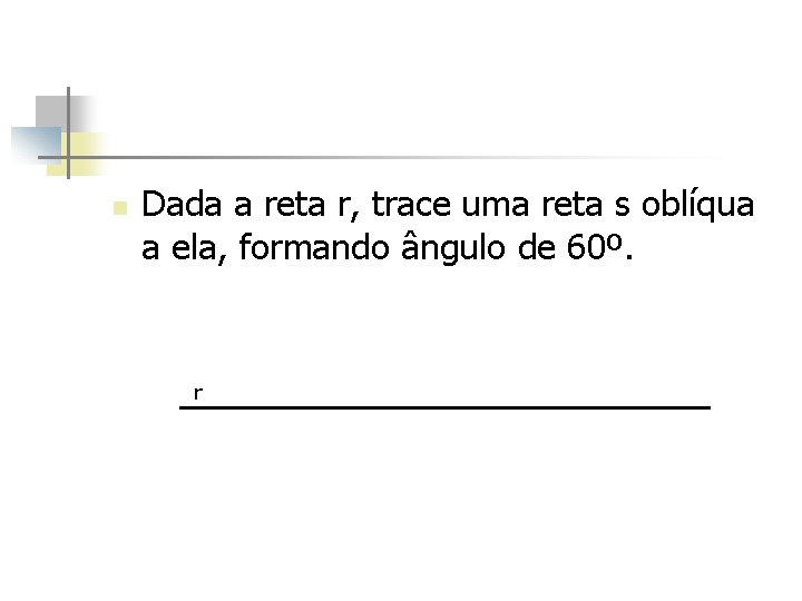 n Dada a reta r, trace uma reta s oblíqua a ela, formando ângulo