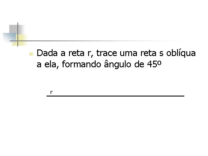 n Dada a reta r, trace uma reta s oblíqua a ela, formando ângulo