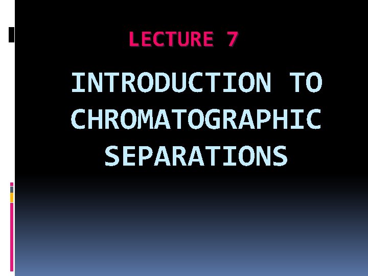 LECTURE 7 INTRODUCTION TO CHROMATOGRAPHIC SEPARATIONS LECTURE 7 INTRODUCTION TO CHROMATOGRAPHIC SEPARATIONS