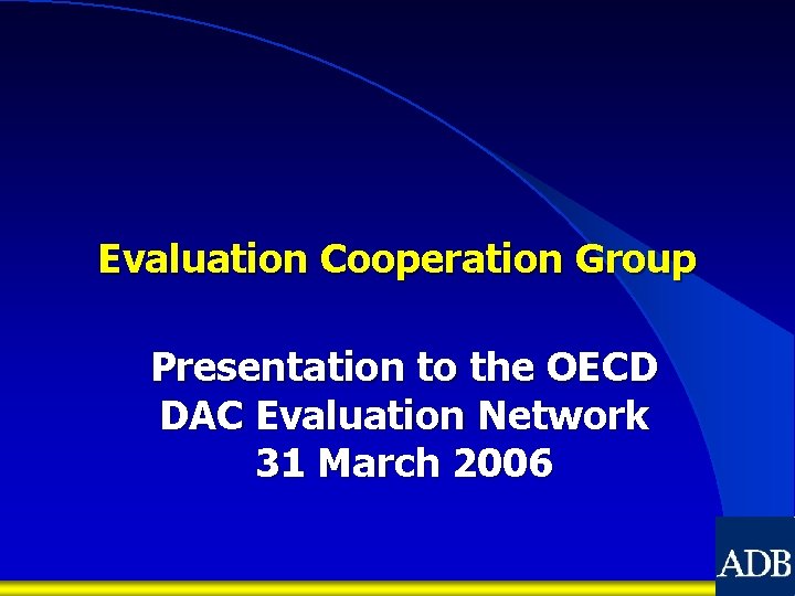 Evaluation Cooperation Group Presentation to the OECD DAC Evaluation Network 31 March 2006 