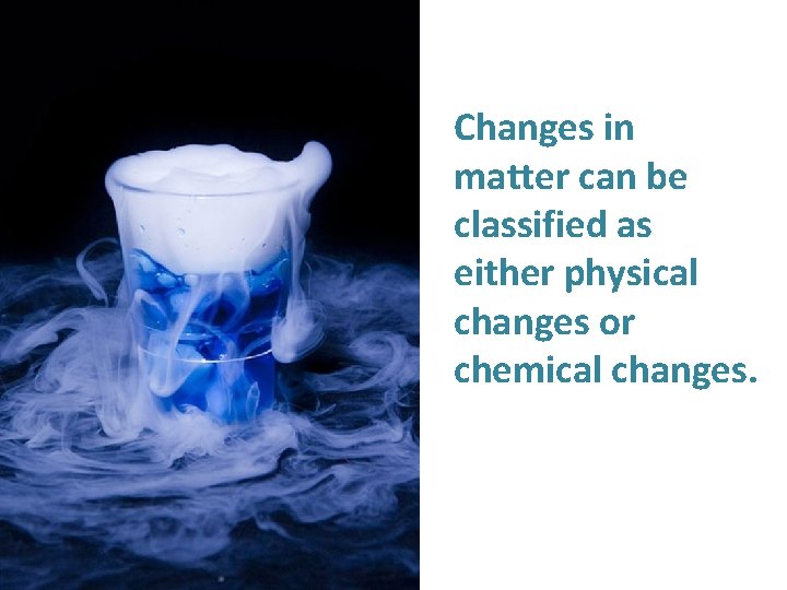 Changes in matter can be classified as either physical changes or chemical changes. 