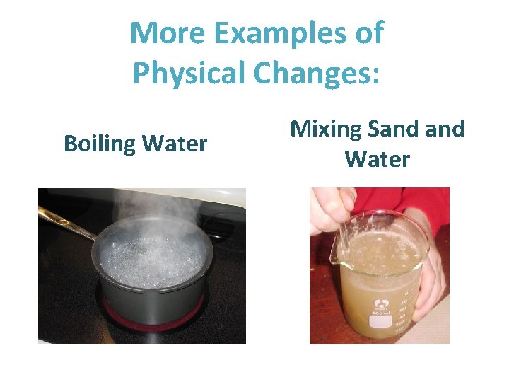 More Examples of Physical Changes: Boiling Water Mixing Sand Water 