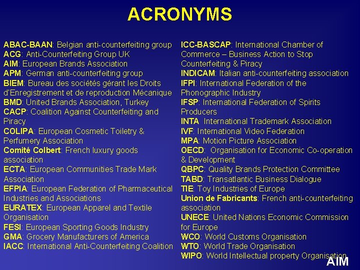 ACRONYMS ABAC-BAAN: Belgian anti-counterfeiting group ACG: Anti-Counterfeiting Group UK AIM: European Brands Association APM: