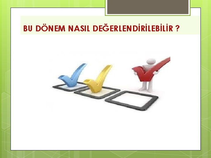 BU DÖNEM NASIL DEĞERLENDİRİLEBİLİR ? 