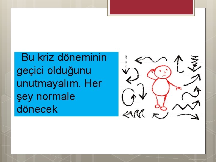 Bu kriz döneminin geçici olduğunu unutmayalım. Her şey normale dönecek 