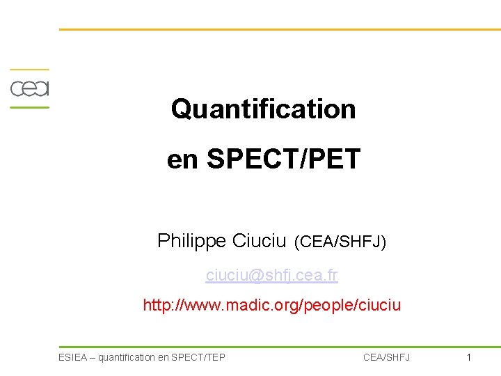 Quantification en SPECT/PET Philippe Ciuciu (CEA/SHFJ) ciuciu@shfj. cea. fr http: //www. madic. org/people/ciuciu ESIEA