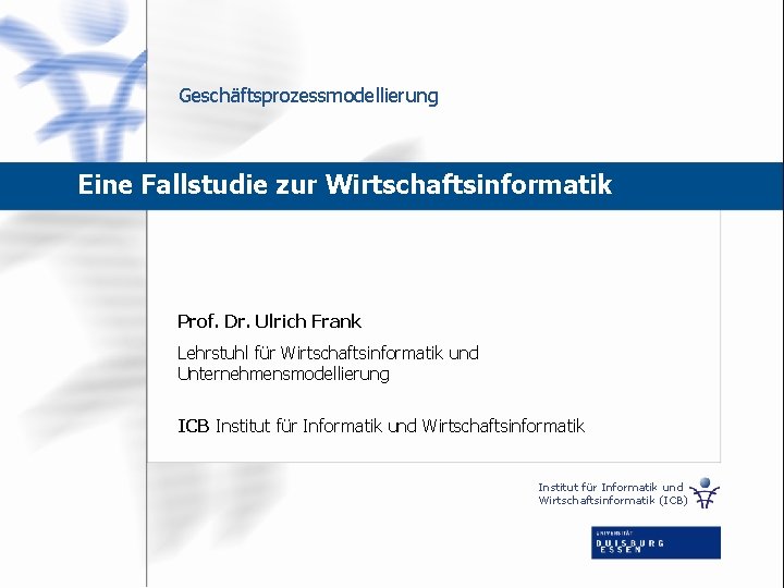 Geschäftsprozessmodellierung Eine Fallstudie zur Wirtschaftsinformatik Prof. Dr. Ulrich Frank Lehrstuhl für Wirtschaftsinformatik und Unternehmensmodellierung