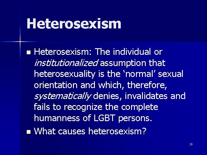 Heterosexism: The individual or institutionalized assumption that heterosexuality is the ‘normal’ sexual orientation and