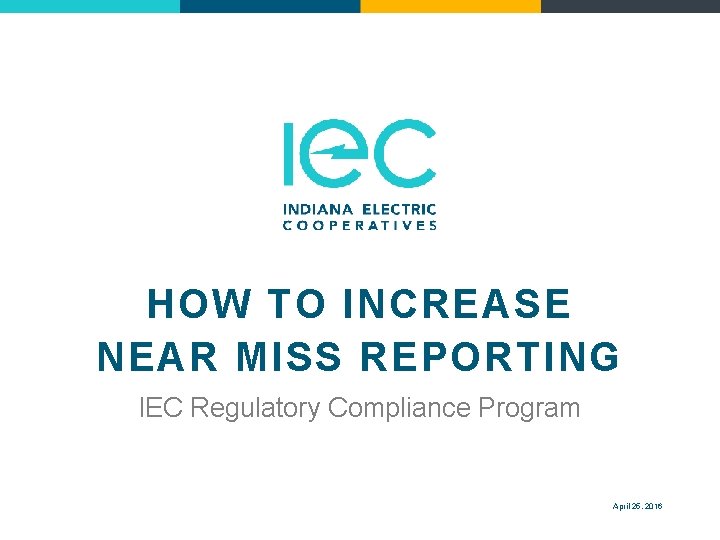 HOW TO INCREASE NEAR MISS REPORTING IEC Regulatory Compliance Program April 25, 2016 