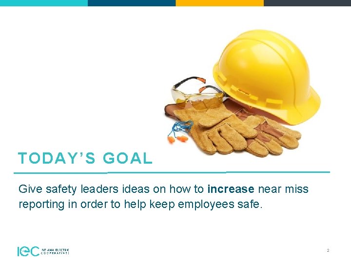 TODAY’S GOAL Give safety leaders ideas on how to increase near miss reporting in
