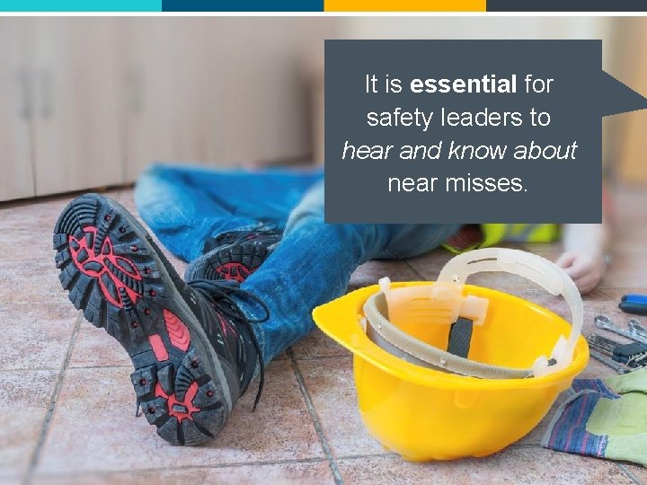 It is essential for safety leaders to hear and know about near misses. 