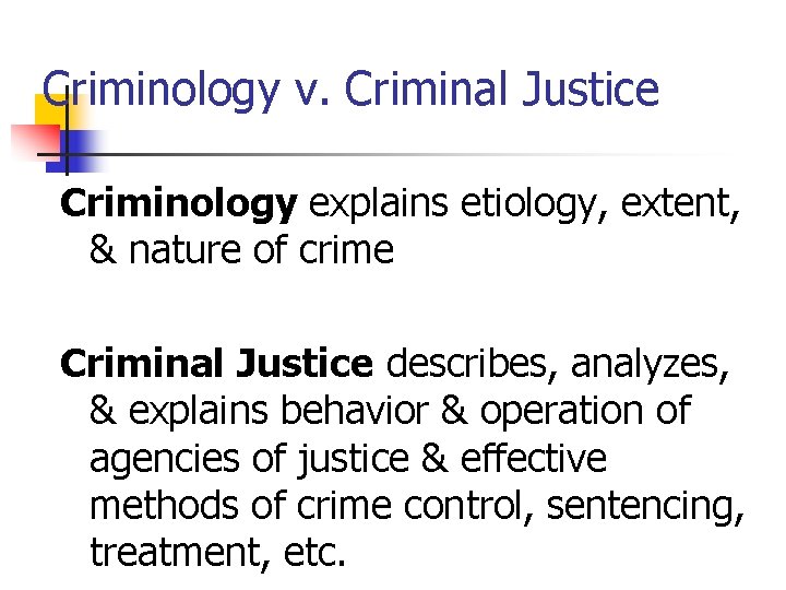 Criminology v. Criminal Justice Criminology explains etiology, extent, & nature of crime Criminal Justice