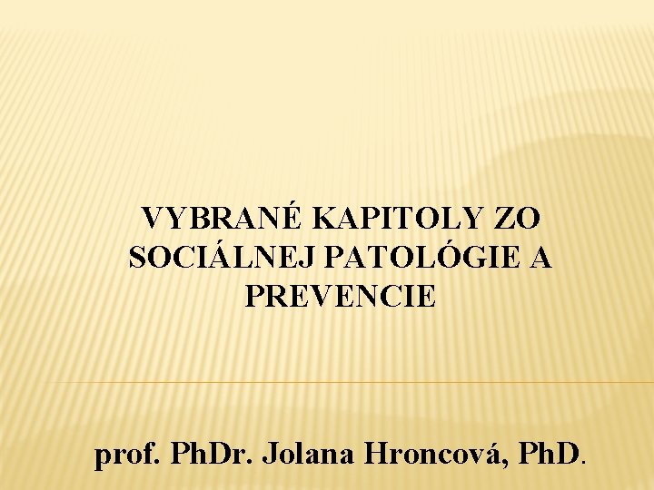 VYBRANÉ KAPITOLY ZO SOCIÁLNEJ PATOLÓGIE A PREVENCIE prof. Ph. Dr. Jolana Hroncová, Ph. D.
