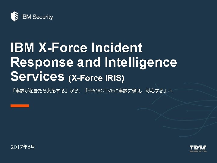 IBM X-Force Incident Response and Intelligence Services (X-Force IRIS) 「事故が起きたら対応する」から、「PROACTIVEに事故に備え、対応する」へ 2017年 6月 