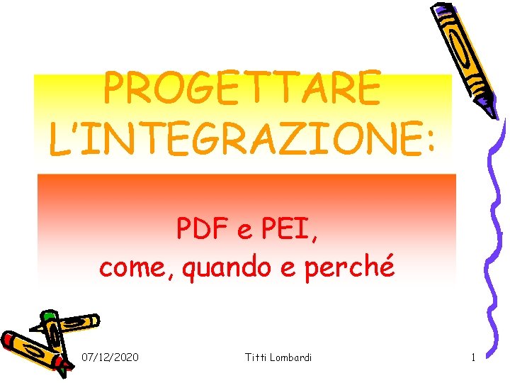 PROGETTARE L’INTEGRAZIONE: PDF e PEI, come, quando e perché 07/12/2020 Titti Lombardi 1 PROGETTARE L’INTEGRAZIONE: PDF e PEI, come, quando e perché 07/12/2020 Titti Lombardi 1