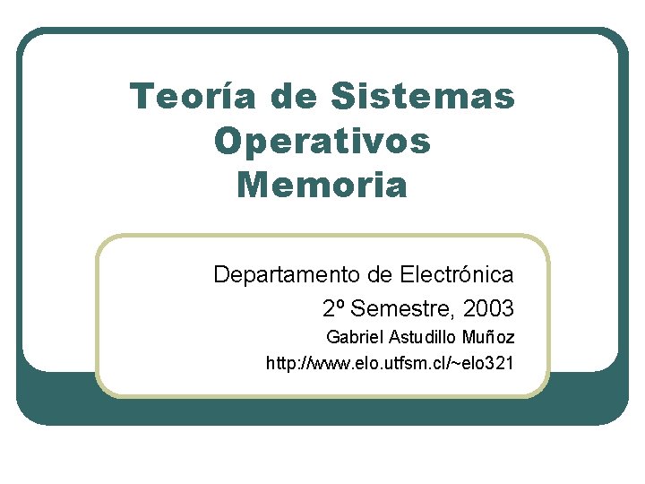 Teoría de Sistemas Operativos Memoria Departamento de Electrónica 2º Semestre, 2003 Gabriel Astudillo Muñoz