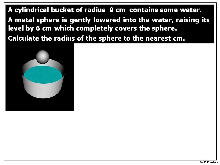A cylindrical bucket of radius 9 cm contains some water. A metal sphere is A cylindrical bucket of radius 9 cm contains some water. A metal sphere is