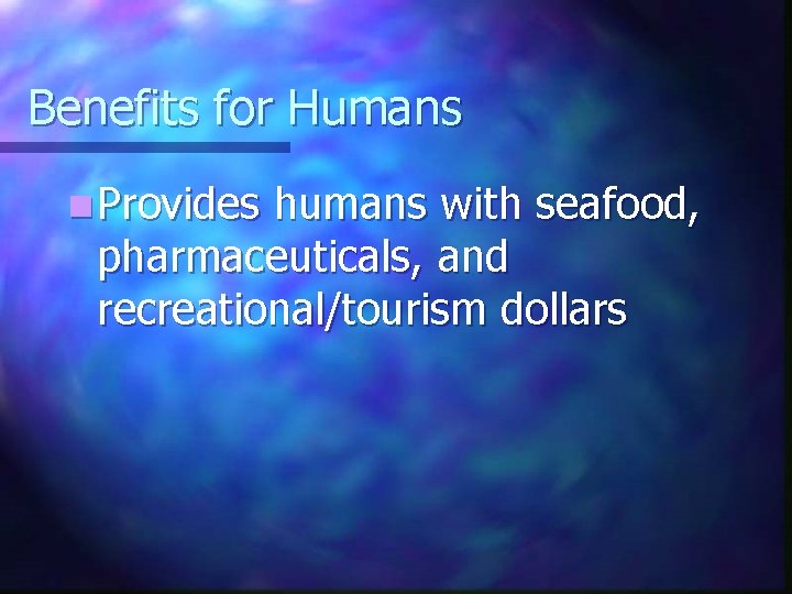 Benefits for Humans n Provides humans with seafood, pharmaceuticals, and recreational/tourism dollars Benefits for Humans n Provides humans with seafood, pharmaceuticals, and recreational/tourism dollars